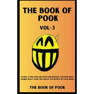 POOK, THE BOOK OF The Book of Pook—Dating, Attraction, and Seduction Mastery, Discover What Women Really Want and Unlock the Secrets of Alpha Males: Volume-3 POOK, THE BOOK OF The Book of Pook—Dating, Attraction, and Seduction Mastery, Discover What Women Really Want and Unlock the Secrets of Alpha Males: Volume-3