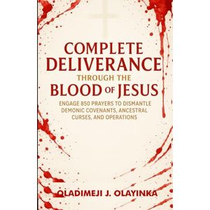 Olayinka, Oladimeji J COMPLETE DELIVERANCE THROUGH THE BLOOD OF JESUS: ENGAGE 850 PRAYERS TO DISMANTLE DEMONIC COVENANTS, ANCESTRAL CURSES AND OPERATIONS Olayinka, Oladimeji J COMPLETE DELIVERANCE THROUGH THE BLOOD OF JESUS: ENGAGE 850 PRAYERS TO DISMANTLE DEMONIC COVENANTS, ANCESTRAL CURSES AND OPERATIONS