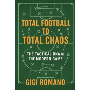 Romano, Gigi Total Football to Total Chaos: The Tactical DNA of the Modern Game Romano, Gigi Total Football to Total Chaos: The Tactical DNA of the Modern Game