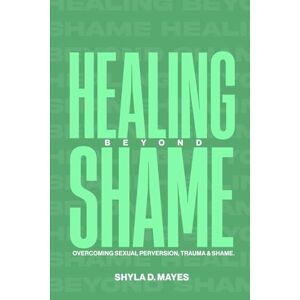 Mayes, Shyla D Healing Beyond Shame: Overcoming Sexual Perversion, Trauma & Shame Mayes, Shyla D Healing Beyond Shame: Overcoming Sexual Perversion, Trauma & Shame