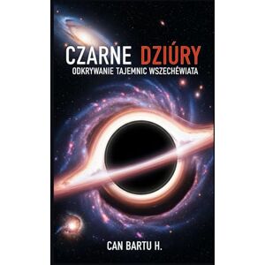 H., CAN BARTU Czarne Dziury: Odkrywanie Tajemnic Wszechświata H., CAN BARTU Czarne Dziury: Odkrywanie Tajemnic Wszechświata