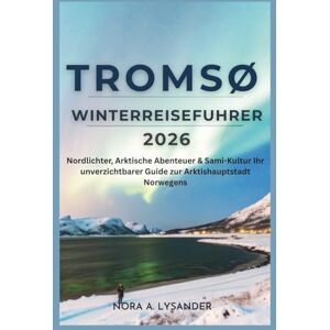 Lysander, Nora A. Tromsø Winterreiseführer 2026: Nordlichter, Arktische Abenteuer & Sami-Kultur — Ihr unverzichtbarer Guide zur Arktishauptstadt Norwegens Lysander, Nora A. Tromsø Winterreiseführer 2026: Nordlichter, Arktische Abenteuer & Sami-Kultur — Ihr unverzichtbarer Guide zur Arktishauptstadt Norwegens