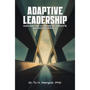 Wenglar, Dr Ty H Adaptive Leadership: Navigating Change in Today's Business World Wenglar, Dr Ty H Adaptive Leadership: Navigating Change in Today's Business World
