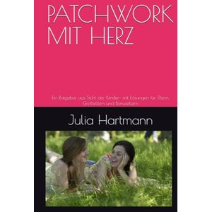 Hartmann, Frau Julia PATCHWORK MIT HERZ: Ein Ratgeber aus Sicht der Kinder- mit Lösungen für Eltern, Großeltern und Bonuseltern Hartmann, Frau Julia PATCHWORK MIT HERZ: Ein Ratgeber aus Sicht der Kinder- mit Lösungen für Eltern, Großeltern und Bonuseltern