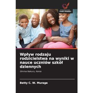 Murage, Betty C. W. Wpływ rodzaju rodzicielstwa na wyniki w nauce uczniów szkół dziennych: Gmina Nakuru, Kenia Murage, Betty C. W. Wpływ rodzaju rodzicielstwa na wyniki w nauce uczniów szkół dziennych: Gmina Nakuru, Kenia