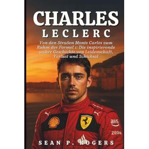 P. ROGERS, SEAN CHARLES LECLERC BIOGRAFIE: Von den Straßen Monte Carlos zum Ruhm der Formel 1: Die inspirierende wahre Geschichte von Leidenschaft, Verlust und Schicksal P. ROGERS, SEAN CHARLES LECLERC BIOGRAFIE: Von den Straßen Monte Carlos zum Ruhm der Formel 1: Die inspirierende wahre Geschichte von Leidenschaft, Verlust und Schicksal