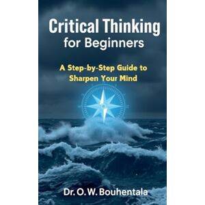 Bouhentala, Dr Critical Thinking for Beginners: A Step-by-Step Guide to Sharpen Your Mind Bouhentala, Dr Critical Thinking for Beginners: A Step-by-Step Guide to Sharpen Your Mind
