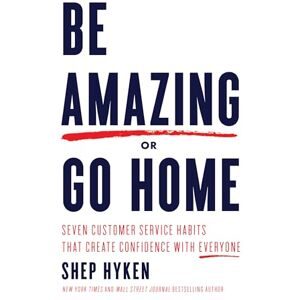 Hyken, Shep Be Amazing or Go Home: Seven Customer Service Habits that Create Confidence with Everyone Hyken, Shep Be Amazing or Go Home: Seven Customer Service Habits that Create Confidence with Everyone