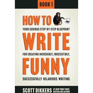 Scott How To Write Funny: Your Serious, Step-By-Step Blueprint For Creating Incredibly, Irresistibly, Successfully Hilarious Writing: 1 Scott How To Write Funny: Your Serious, Step-By-Step Blueprint For Creating Incredibly, Irresistibly, Successfully Hilarious Writing: 1
