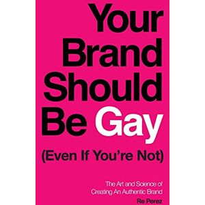 Perez, Re Your Brand Should Be Gay (Even If You’re Not): The Art and Science of Creating an Authentic Brand Perez, Re Your Brand Should Be Gay (Even If You’re Not): The Art and Science of Creating an Authentic Brand