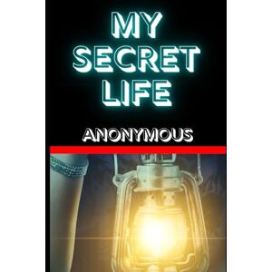 ANONYMOUS My Secret Life: The Scandalous Confessions of a Victorian Gentleman ANONYMOUS My Secret Life: The Scandalous Confessions of a Victorian Gentleman