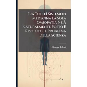 Politini, Giuseppe Fra Tutti I Sistemi in Medecina La Sola Omiopatia Ne À Naturalmente Posto E Risoluto Il Problema Della Scienza Politini, Giuseppe Fra Tutti I Sistemi in Medecina La Sola Omiopatia Ne À Naturalmente Posto E Risoluto Il Problema Della Scienza