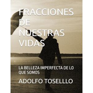 TOSELLLO, ADOLFO FRACCIONES DE NUESTRAS VIDAS: LA BELLEZA IMPERFECTA DE LO QUE SOMOS TOSELLLO, ADOLFO FRACCIONES DE NUESTRAS VIDAS: LA BELLEZA IMPERFECTA DE LO QUE SOMOS