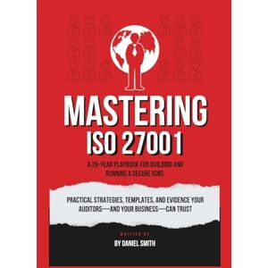 Smith, Daniel Mastering ISO 27001: A 20-Year Playbook for Building and Running a Secure ISMS: Practical strategies, templates, and evidence your auditors—and your business— can trust (ISO 27001 BOOKS) Smith, Daniel Mastering ISO 27001: A 20-Year Playbook for Building and Running a Secure ISMS: Practical strategies, templates, and evidence your auditors—and your business— can trust (ISO 27001 BOOKS)