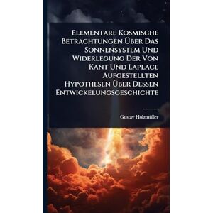 Holzmã1/4ller, Gustav Elementare Kosmische Betrachtungen Über Das Sonnensystem Und Widerlegung Der Von Kant Und Laplace Aufgestellten Hypothesen Über Dessen Entwickelungsgeschichte Holzmã1/4ller, Gustav Elementare Kosmische Betrachtungen Über Das Sonnensystem Und Widerlegung Der Von Kant Und Laplace Aufgestellten Hypothesen Über Dessen Entwickelungsgeschichte