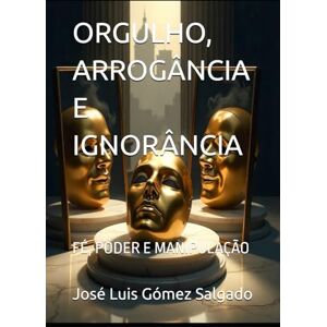 Gómez Salgado, José Luis ORGULHO, ARROGÂNCIA E IGNORÂNCIA: FÉ, PODER E MANIPULAÇÃO Gómez Salgado, José Luis ORGULHO, ARROGÂNCIA E IGNORÂNCIA: FÉ, PODER E MANIPULAÇÃO