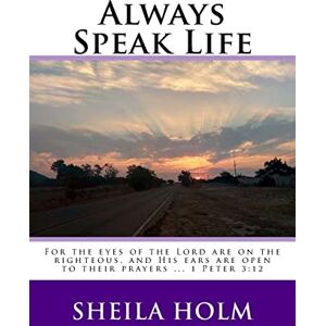 Holm, Sheila Always Speak Life: For the eyes of the LORD are on the righteous, and His ears are open to their prayers. Holm, Sheila Always Speak Life: For the eyes of the LORD are on the righteous, and His ears are open to their prayers.