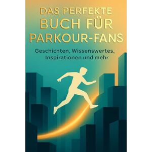 Frank, Alexander Das perfekte Buch für Parkour-Fans: Geschichten, Wissenswertes, Inspirationen und mehr Frank, Alexander Das perfekte Buch für Parkour-Fans: Geschichten, Wissenswertes, Inspirationen und mehr