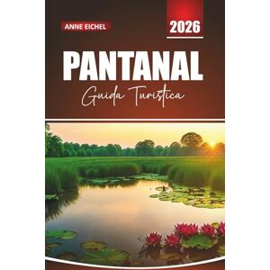 Eichel, Annel PANTANAL GUIDA TURISTICA 2026: Esplora la più grande zona umida del Sud America con safari nella fauna selvatica, tour ecologici e gemme nascoste per un'indimenticabile avventura brasiliana Eichel, Annel PANTANAL GUIDA TURISTICA 2026: Esplora la più grande zona umida del Sud America con safari nella fauna selvatica, tour ecologici e gemme nascoste per un'indimenticabile avventura brasiliana