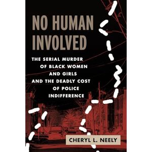 Neely, Cheryl L. No Human Involved: The Serial Murder of Black Women and Girls and the Deadly Cost of Police Indifference Neely, Cheryl L. No Human Involved: The Serial Murder of Black Women and Girls and the Deadly Cost of Police Indifference