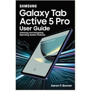 BONNER, AARON P SAMSUNG GALAXY TAB ACTIVE 5 PRO USER GUIDE: Unboxing and Navigating Operating System Features BONNER, AARON P SAMSUNG GALAXY TAB ACTIVE 5 PRO USER GUIDE: Unboxing and Navigating Operating System Features