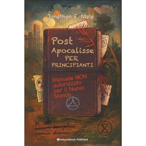Mele, Jonathan E. Post Apocalisse per Principianti: Manuale NON autorizzato per il nuovo Mondo Mele, Jonathan E. Post Apocalisse per Principianti: Manuale NON autorizzato per il nuovo Mondo