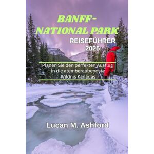 Ashford, Lucan M. BANFF-NATIONAL PARK REISEFÜHRER 2025: Planen Sie den perfekten Ausflug in die atemberaubendste Wildnis Kanadas Ashford, Lucan M. BANFF-NATIONAL PARK REISEFÜHRER 2025: Planen Sie den perfekten Ausflug in die atemberaubendste Wildnis Kanadas