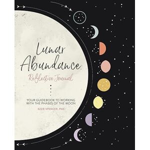 Spencer PhD, Ezzie Lunar Abundance: Reflective Journal: Your Guidebook to Working with the Phases of the Moon Spencer PhD, Ezzie Lunar Abundance: Reflective Journal: Your Guidebook to Working with the Phases of the Moon