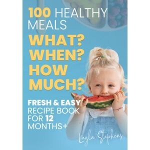Stephens, Layla 100 Healthy Meals, Fresh & Easy Recipe Book for 12 Months+ : What, When and How Much to Feed Your Toddler Stephens, Layla 100 Healthy Meals, Fresh & Easy Recipe Book for 12 Months+ : What, When and How Much to Feed Your Toddler