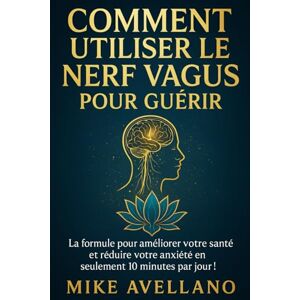 Avellano, Mike COMMENT UTILISER LE NERF VAGUS POUR GUÉRIR: La formule pour améliorer votre santé et réduire votre anxiété en seulement 10 minutes par jour !: 5 Avellano, Mike COMMENT UTILISER LE NERF VAGUS POUR GUÉRIR: La formule pour améliorer votre santé et réduire votre anxiété en seulement 10 minutes par jour !: 5