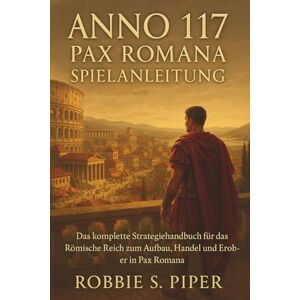 Piper, Robbie S. Anno 117: Pax Romana Spielanleitung: Das komplette Strategiehandbuch des Römischen Reiches zum Aufbau, Handel und Erobern in Pax Roman Piper, Robbie S. Anno 117: Pax Romana Spielanleitung: Das komplette Strategiehandbuch des Römischen Reiches zum Aufbau, Handel und Erobern in Pax Roman