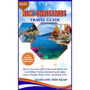 Kemp, Madeline Ann NICE CHRISTMAS TRAVEL GUIDE 2025: Discover the Festive Spirit of the French Riviera with Local Holiday Markets, Dazzling Seaside Lights, Culinary Delights, Winter Events, and Hidden Gems. Kemp, Madeline Ann NICE CHRISTMAS TRAVEL GUIDE 2025: Discover the Festive Spirit of the French Riviera with Local Holiday Markets, Dazzling Seaside Lights, Culinary Delights, Winter Events, and Hidden Gems.