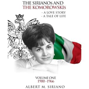 M Siriano, Albert The Sirianos and the Komorowskis: A Love Story a Tale of Life Volume One 1900 -1966 M Siriano, Albert The Sirianos and the Komorowskis: A Love Story a Tale of Life Volume One 1900 -1966