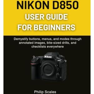Scales, Philip NIKON D850 USER GUIDE FOR BEGINNERS: Demystify buttons, menus, and modes through annotated images, bite-sized drills, and checklists everywhere Scales, Philip NIKON D850 USER GUIDE FOR BEGINNERS: Demystify buttons, menus, and modes through annotated images, bite-sized drills, and checklists everywhere