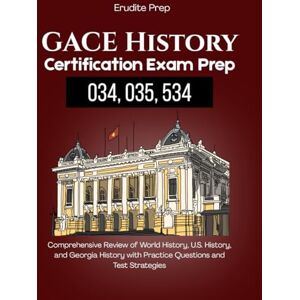 Prep, Erudite GACE History Certification Exam Prep (034, 035, 534): Comprehensive Review of World History, U.S. History, and Georgia History with Practice Questions and Test Strategies Prep, Erudite GACE History Certification Exam Prep (034, 035, 534): Comprehensive Review of World History, U.S. History, and Georgia History with Practice Questions and Test Strategies