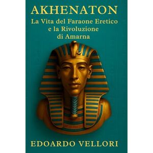 Vellori, Edoardo Akhenaton: La Vita del Faraone Eretico e la Rivoluzione di Amarna: Biografia storica tra culto solare di Aton, potere regale e crisi religiosa della XVIII dinastia (Sovrani del Nilo) Vellori, Edoardo Akhenaton: La Vita del Faraone Eretico e la Rivoluzione di Amarna: Biografia storica tra culto solare di Aton, potere regale e crisi religiosa della XVIII dinastia (Sovrani del Nilo)