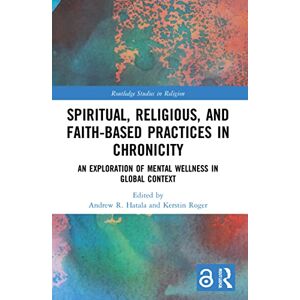 Spiritual, Religious, and Faith-Based Practices in Chronicity: An Exploration of Mental Wellness in Global Context (Routledge Studies in Religion) Spiritual, Religious, and Faith-Based Practices in Chronicity: An Exploration of Mental Wellness in Global Context (Routledge Studies in Religion)