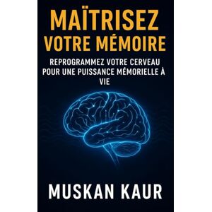 Kaur, Muskan Maîtrisez votre mémoire: Reprogrammez votre cerveau pour une puissance de mémoire à vie Kaur, Muskan Maîtrisez votre mémoire: Reprogrammez votre cerveau pour une puissance de mémoire à vie