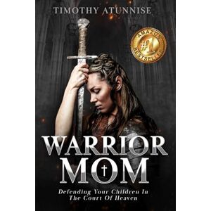 Atunnise, Timothy Warrior Mom: Defending Your Children in the Court of Heaven: 1 Atunnise, Timothy Warrior Mom: Defending Your Children in the Court of Heaven: 1