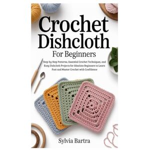 Bartra, Sylvia Crochet Dishcloth for Beginners: Step-by-Step Patterns, Essential Crochet Techniques, and Easy Dishcloth Projects for Absolute Beginners to Learn Fast and Master Crochet with Confidence Bartra, Sylvia Crochet Dishcloth for Beginners: Step-by-Step Patterns, Essential Crochet Techniques, and Easy Dishcloth Projects for Absolute Beginners to Learn Fast and Master Crochet with Confidence