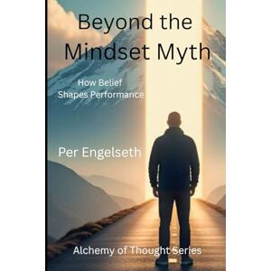 Engelseth, Per Beyond the Mindset Myth: How Belief Shapes Performance (Alchemy of Thought) Engelseth, Per Beyond the Mindset Myth: How Belief Shapes Performance (Alchemy of Thought)