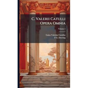Catullus, Gaius Valerius C. Valerii Catulli Opera Omnia Catullus, Gaius Valerius C. Valerii Catulli Opera Omnia