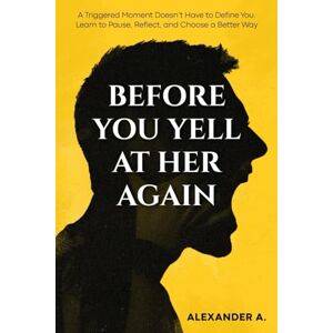 Press, Alexander A BEFORE YOU YELL AT HER AGAIN: A Triggered Moment Doesn’t Have to Define You — Learn to Pause, Reflect, and Choose a Better Way. Anger Management ... Abuse Improve Communication Couples Press, Alexander A BEFORE YOU YELL AT HER AGAIN: A Triggered Moment Doesn’t Have to Define You — Learn to Pause, Reflect, and Choose a Better Way. Anger Management ... Abuse Improve Communication Couples