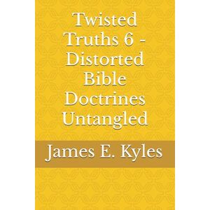 Kyles, James E. Twisted Truths 6 Distorted Bible Doctrines Untangled (Twisted Truths: Distorted Bible Doctrines Untangled (Volumes 1–6)) Kyles, James E. Twisted Truths 6 Distorted Bible Doctrines Untangled (Twisted Truths: Distorted Bible Doctrines Untangled (Volumes 1–6))