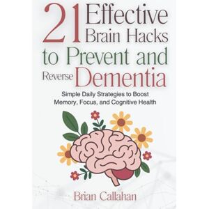 Callahan, Brian 21 Effective Brain Hacks to Prevent and Reverse Dementia: Simple Daily Strategies to Boost Memory, Focus, and Cognitive Health Callahan, Brian 21 Effective Brain Hacks to Prevent and Reverse Dementia: Simple Daily Strategies to Boost Memory, Focus, and Cognitive Health