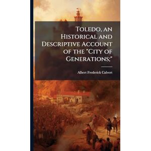 Calvert, Albert Frederick 1872-1946 Toledo, an Historical and Descriptive Account of the "City of Generations; Calvert, Albert Frederick 1872-1946 Toledo, an Historical and Descriptive Account of the "City of Generations;