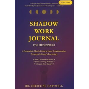 HARTWELL, CHRISTINE Shadow Work Journal for Beginners: A Complete 6-Month Guide to Inner Transformation: Discover Your Hidden Self Through Carl Jung's Psychology 250 ... Wounds, Breaking Patterns & Emotional HARTWELL, CHRISTINE Shadow Work Journal for Beginners: A Complete 6-Month Guide to Inner Transformation: Discover Your Hidden Self Through Carl Jung's Psychology 250 ... Wounds, Breaking Patterns & Emotional