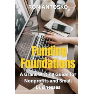 Antosko, Ron Funding Foundations: A Grant Writing Guide for Nonprofits and Small Businesses Antosko, Ron Funding Foundations: A Grant Writing Guide for Nonprofits and Small Businesses
