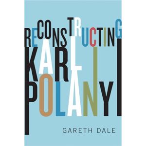 Dale, Gareth Reconstructing Karl Polanyi: Excavation and Critique Dale, Gareth Reconstructing Karl Polanyi: Excavation and Critique