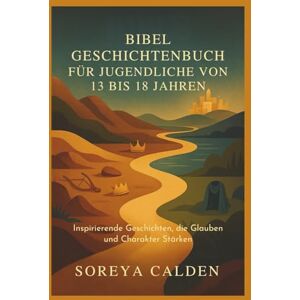 CALDEN, SOREYA BIBEL GESCHICHTENBUCH FÜR JUGENDLICHE VON 13 BIS 18 JAHREN: Inspirierende Geschichten, die Glauben und Charakter Stärken CALDEN, SOREYA BIBEL GESCHICHTENBUCH FÜR JUGENDLICHE VON 13 BIS 18 JAHREN: Inspirierende Geschichten, die Glauben und Charakter Stärken